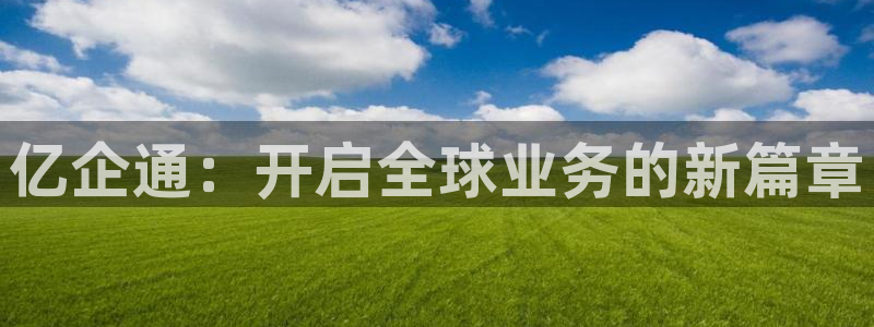 卧龙娱乐体育官网：亿企通：开启全球业务的新篇章
