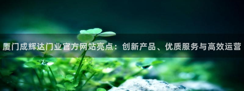 卧龙娱乐5招商：厦门成辉达门业官方网站亮点：创新产品、优质服务与高效运营