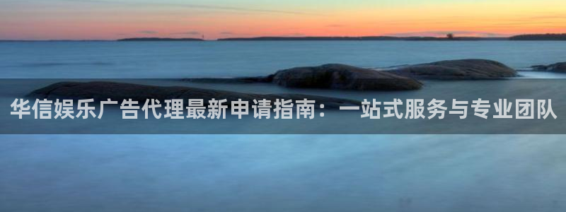 卧龙娱乐现在优惠多少：华信娱乐广告代理最新申请指南：一站式服务与专业团队