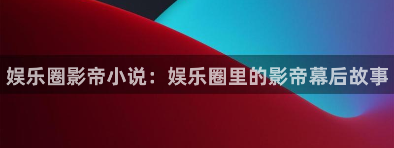 卧龙娱乐体育在线注册：娱乐圈影帝小说：娱乐圈里的影帝幕后故事