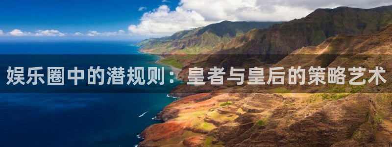 德国卧龙娱乐集团：娱乐圈中的潜规则：皇者与皇后的策略艺术