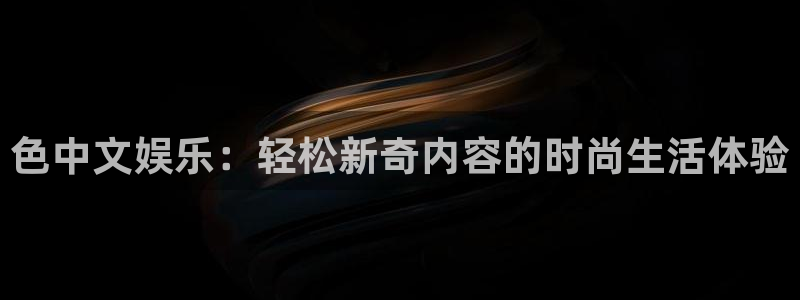 卧龙娱乐平台开户链接：色中文娱乐：轻松新奇内容的时尚生活体验