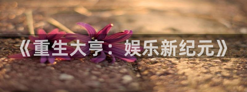 卧龙娱乐体育f开户：《重生大亨：娱乐新纪元》