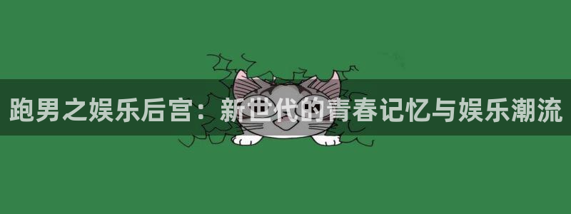 卧龙娱乐平台总代理：跑男之娱乐后宫：新世代的青春记忆与娱乐潮流