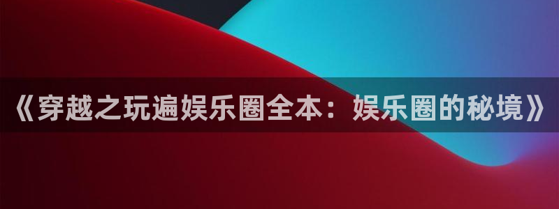 卧龙娱乐f平台注册：《穿越之玩遍娱乐圈全本：娱乐圈的秘境》