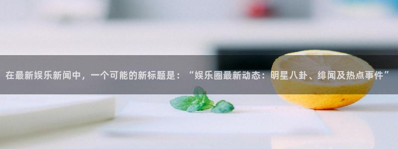 卧龙娱乐体育凯捷平台注册：在最新娱乐新闻中，一个可能的新标题是：“娱乐圈最新动态