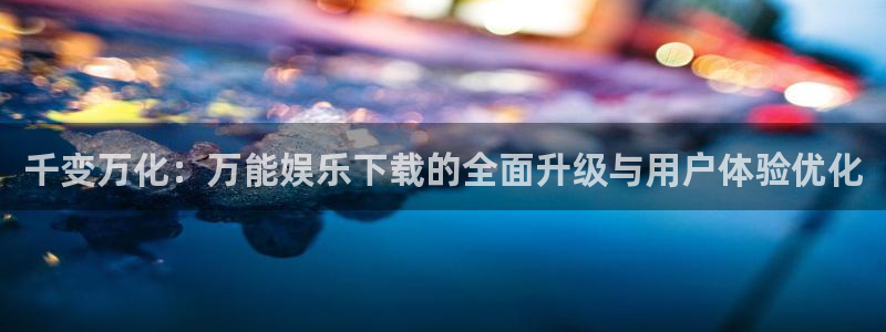 卧龙娱乐集团：千变万化：万能娱乐下载的全面升级与用户体验优化