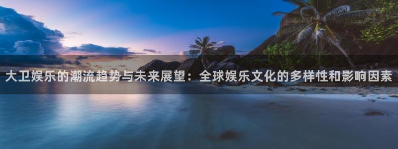 卧龙娱乐体育f开户：大卫娱乐的潮流趋势与未来展望：全球娱乐文化的多样性和影响因素