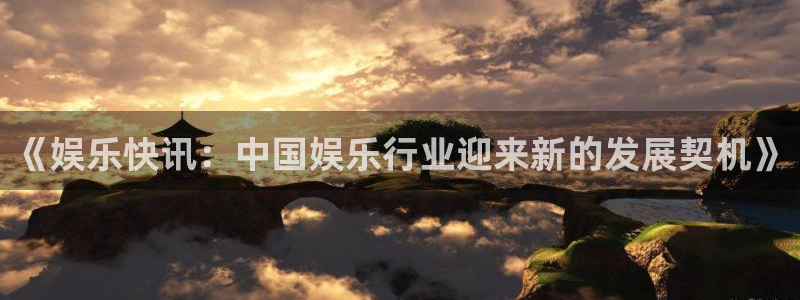 卧龙娱乐平台开户链接：《娱乐快讯：中国娱乐行业迎来新的发展契机》
