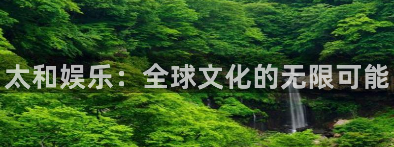 卧龙娱乐体育注册登录入口：太和娱乐：全球文化的无限可能