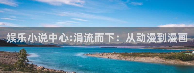 卧龙娱乐平台总代理：娱乐小说中心:涓流而下：从动漫到漫画