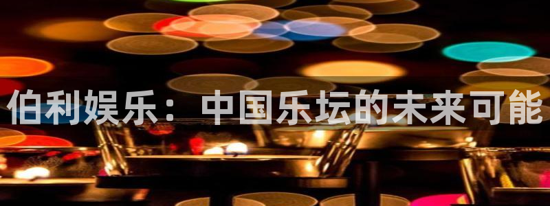 卧龙娱乐5招商：伯利娱乐：中国乐坛的未来可能