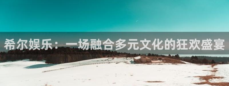 卧龙娱乐2平台登录：希尔娱乐：一场融合多元文化的狂欢盛宴