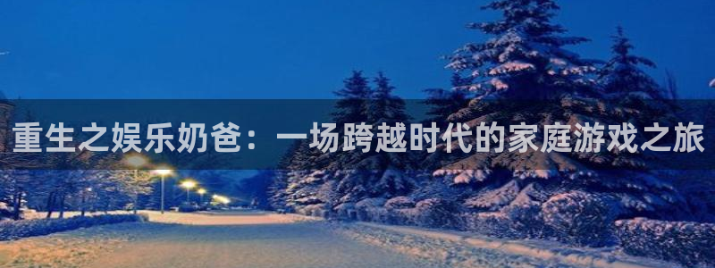 卧龙娱乐：重生之娱乐奶爸：一场跨越时代的家庭游戏之旅