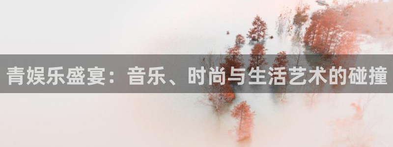 卧龙娱乐3注册：青娱乐盛宴：音乐、时尚与生活艺术的碰撞