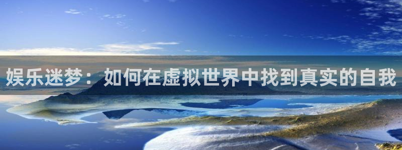 卧龙娱乐官网注册：娱乐迷梦：如何在虚拟世界中找到真实的自我